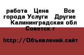 работа › Цена ­ 1 - Все города Услуги » Другие   . Калининградская обл.,Советск г.